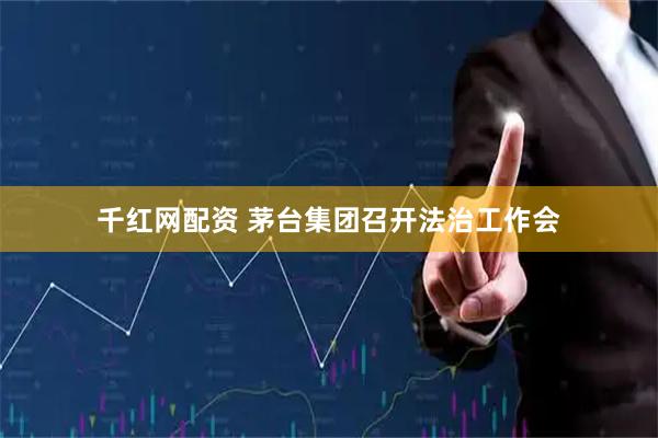 千红网配资 茅台集团召开法治工作会