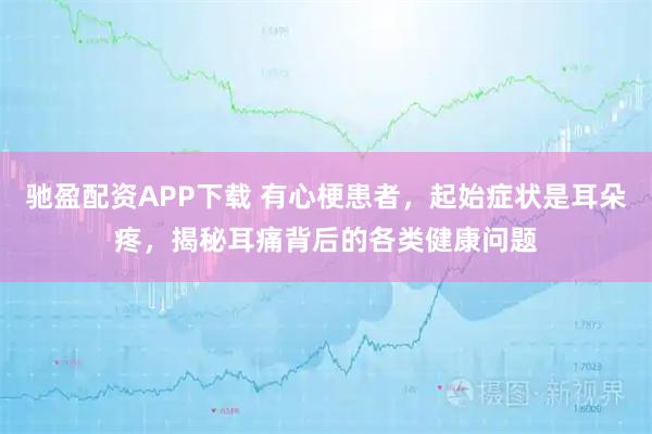 驰盈配资APP下载 有心梗患者，起始症状是耳朵疼，揭秘耳痛背后的各类健康问题