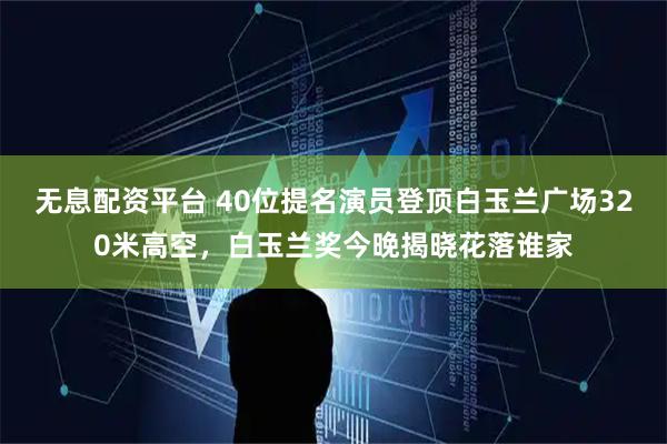 无息配资平台 40位提名演员登顶白玉兰广场320米高空，白玉兰奖今晚揭晓花落谁家