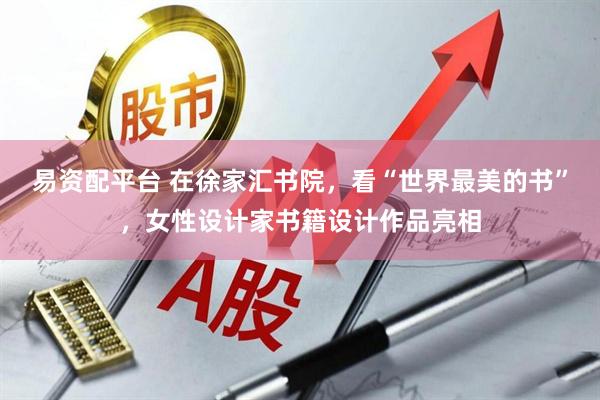 易资配平台 在徐家汇书院，看“世界最美的书”，女性设计家书籍设计作品亮相