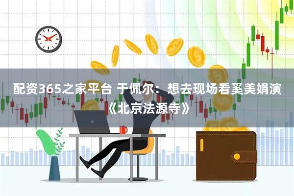 配资365之家平台 于佩尔：想去现场看奚美娟演《北京法源寺》