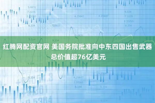 红腾网配资官网 美国务院批准向中东四国出售武器 总价值超76亿美元